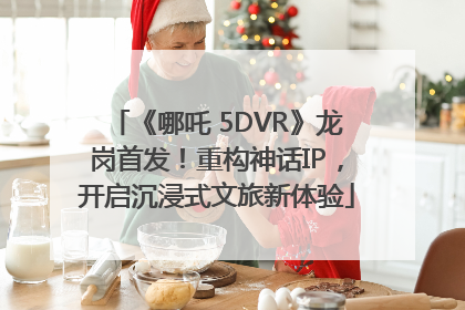 《哪吒 5DVR》龙岗首发！重构神话IP，开启沉浸式文旅新体验