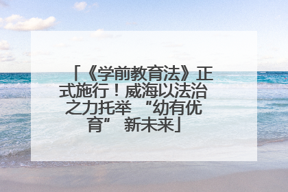 《学前教育法》正式施行！威海以法治之力托举 “幼有优育” 新未来