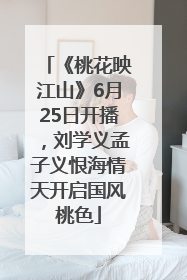 《桃花映江山》6月25日开播，刘学义孟子义恨海情天开启国风桃色