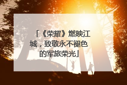 《荣耀》燃映江城，致敬永不褪色的军旅荣光