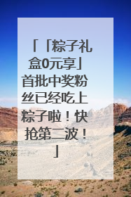 「粽子礼盒0元享」首批中奖粉丝已经吃上粽子啦！快抢第二波！