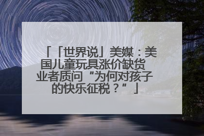 「世界说」美媒：美国儿童玩具涨价缺货 业者质问“为何对孩子的快乐征税？”
