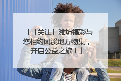 「关注」潍坊福彩与您相约凤溪地万物集，开启公益之旅！