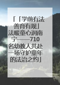 「学前有法 善育有规」法暖童心润南宁——710名幼教人共赴一场守护童年的法治之约