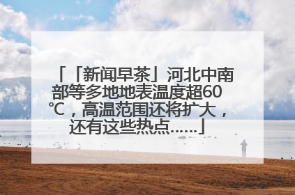 「新闻早茶」河北中南部等多地地表温度超60℃，高温范围还将扩大，还有这些热点……
