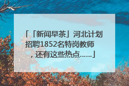 「新闻早茶」河北计划招聘1852名特岗教师，还有这些热点……