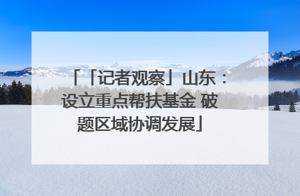 「记者观察」山东：设立重点帮扶基金 破题区域协调发展