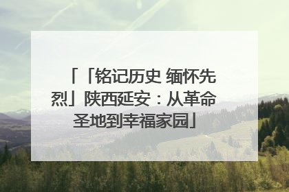 「铭记历史 缅怀先烈」陕西延安：从革命圣地到幸福家园