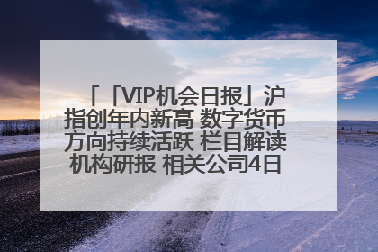 「VIP机会日报」沪指创年内新高 数字货币方向持续活跃 栏目解读机构研报 相关公司4日最高涨44.86%