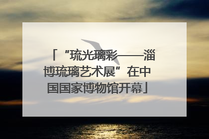 “琉光璃彩——淄博琉璃艺术展”在中国国家博物馆开幕