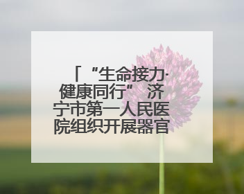 “生命接力·健康同行” 济宁市第一人民医院组织开展器官捐献主题活动日公益活动
