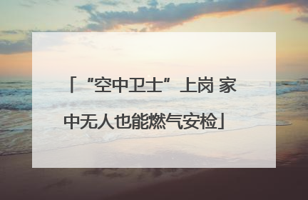 “空中卫士”上岗 家中无人也能燃气安检