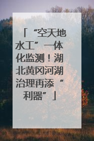 “空天地水工”一体化监测！湖北黄冈河湖治理再添“利器”