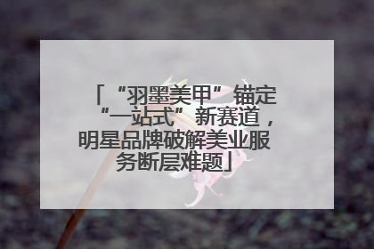 “羽墨美甲”锚定“一站式”新赛道，明星品牌破解美业服务断层难题