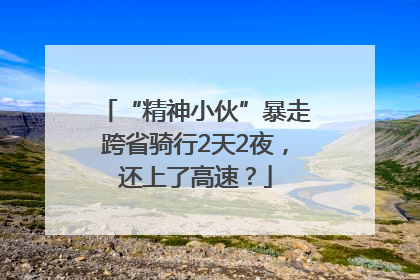 “精神小伙”暴走跨省骑行2天2夜，还上了高速？