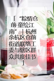 “粽情仓前·童绘江南”｜杭州余杭区仓前街道联络工委与辖区群众共度佳节