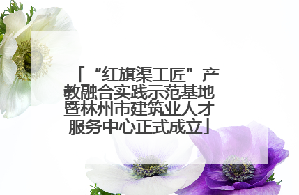 “红旗渠工匠”产教融合实践示范基地暨林州市建筑业人才服务中心正式成立