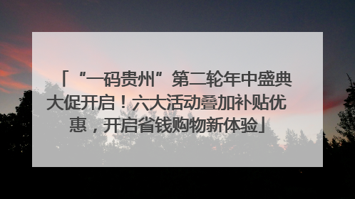 “一码贵州”第二轮年中盛典大促开启！六大活动叠加补贴优惠，开启省钱购物新体验