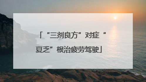 “三剂良方”对症“夏乏”根治疲劳驾驶