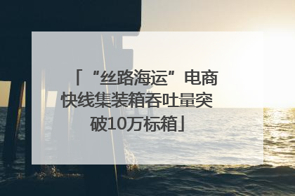 “丝路海运”电商快线集装箱吞吐量突破10万标箱