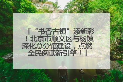 “书香古镇”添新彩！北京市顺义区与杨镇深化总分馆建设，点燃全民阅读新引擎！