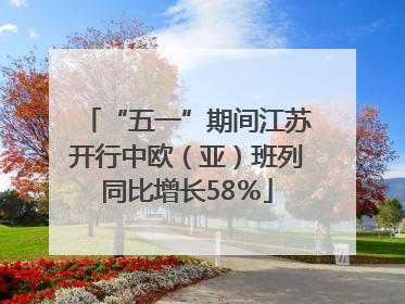 “五一”期间江苏开行中欧（亚）班列同比增长58％