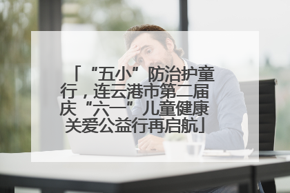 “五小”防治护童行，连云港市第二届庆“六一”儿童健康关爱公益行再启航