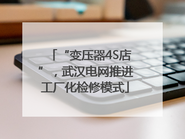 “变压器4S店”，武汉电网推进工厂化检修模式