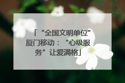 “全国文明单位”厦门移动：“心级服务”让爱满格
