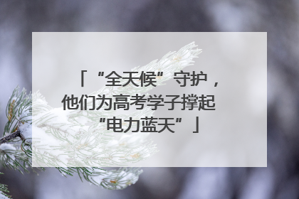“全天候”守护，他们为高考学子撑起“电力蓝天”