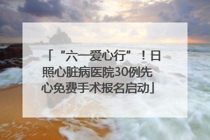 “六一爱心行”！日照心脏病医院30例先心免费手术报名启动