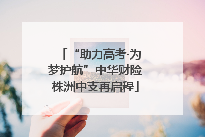 “助力高考·为梦护航”中华财险株洲中支再启程