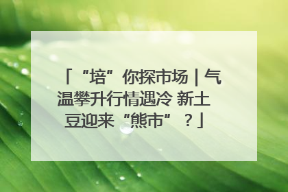 “培”你探市场｜气温攀升行情遇冷 新土豆迎来“熊市”？