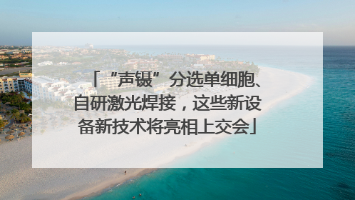 “声镊”分选单细胞、自研激光焊接，这些新设备新技术将亮相上交会