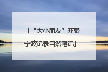 “大小朋友”齐聚宁波记录自然笔记