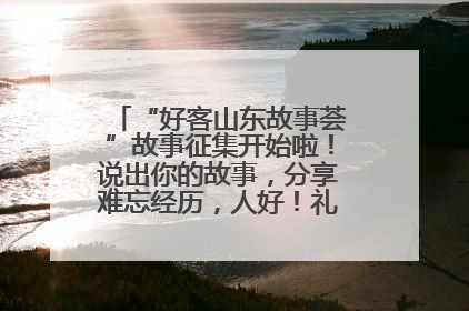 “好客山东故事荟”故事征集开始啦！说出你的故事，分享难忘经历，人好！礼品多！速来！