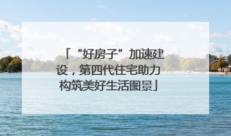 “好房子”加速建设，第四代住宅助力构筑美好生活图景