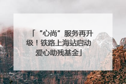 “心尚”服务再升级！铁路上海站启动爱心助残基金