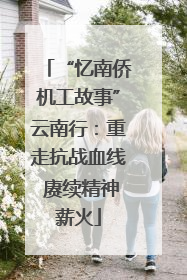 “忆南侨机工故事”云南行：重走抗战血线 赓续精神薪火