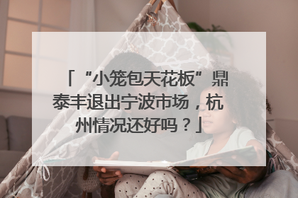 “小笼包天花板”鼎泰丰退出宁波市场，杭州情况还好吗？