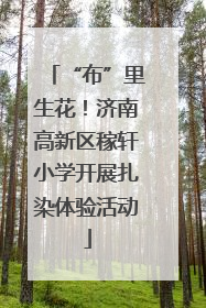 “布”里生花！济南高新区稼轩小学开展扎染体验活动