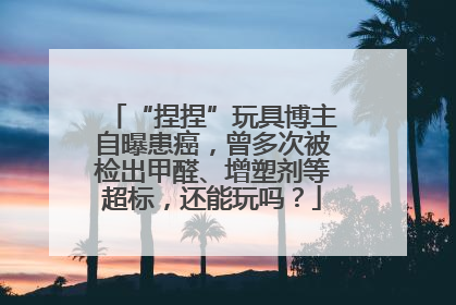 “捏捏”玩具博主自曝患癌，曾多次被检出甲醛、增塑剂等超标，还能玩吗？