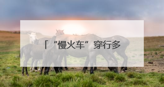 “慢火车”穿行多民族聚居区，架起便民“连心桥”