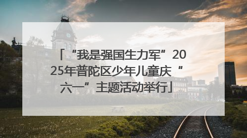 “我是强国生力军”2025年普陀区少年儿童庆“六一”主题活动举行