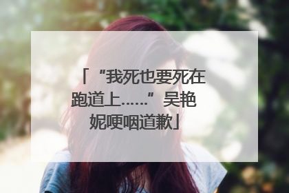 “我死也要死在跑道上……”吴艳妮哽咽道歉