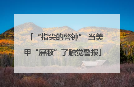 “指尖的警钟” 当美甲“屏蔽”了触觉警报