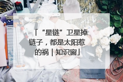 “星链”卫星掉链子，都是太阳惹的祸｜知识窗