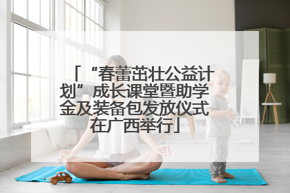 “春蕾茁壮公益计划”成长课堂暨助学金及装备包发放仪式在广西举行