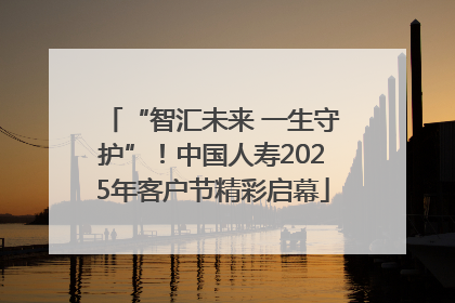 “智汇未来 一生守护”！中国人寿2025年客户节精彩启幕