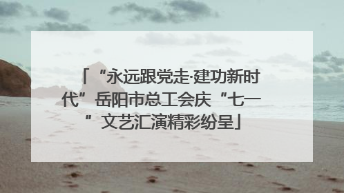 “永远跟党走·建功新时代”岳阳市总工会庆“七一”文艺汇演精彩纷呈